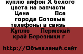 куплю айфон Х белого цвета на запчасти › Цена ­ 10 000 - Все города Сотовые телефоны и связь » Куплю   . Пермский край,Березники г.